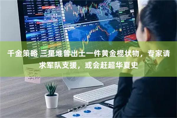 千金策略 三星堆曾出土一件黄金棍状物，专家请求军队支援，或会赶超华夏史