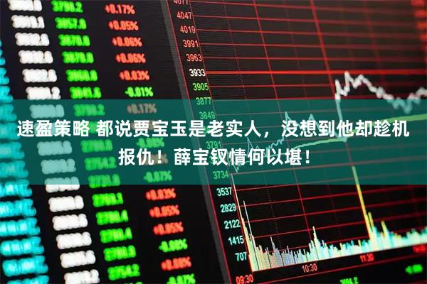 速盈策略 都说贾宝玉是老实人，没想到他却趁机报仇！薛宝钗情何以堪！
