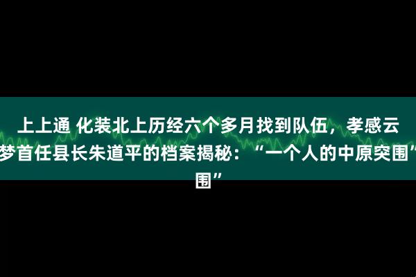 上上通 化装北上历经六个多月找到队伍，孝感云梦首任县长朱道平的档案揭秘：“一个人的中原突围”