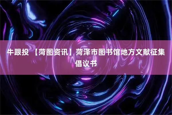 牛跟投 【菏图资讯】菏泽市图书馆地方文献征集倡议书