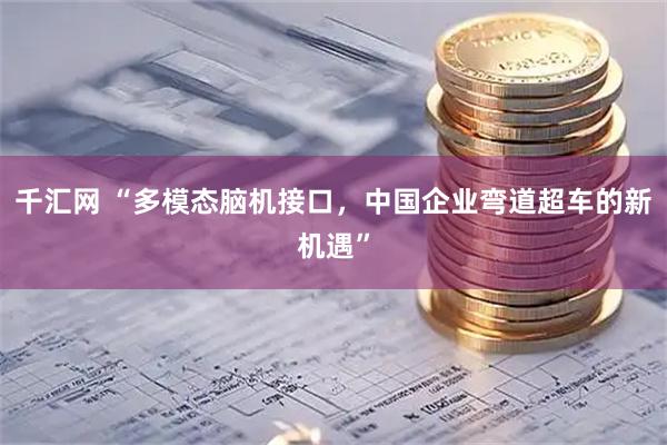 千汇网 “多模态脑机接口，中国企业弯道超车的新机遇”