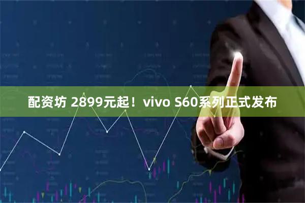 配资坊 2899元起！vivo S60系列正式发布