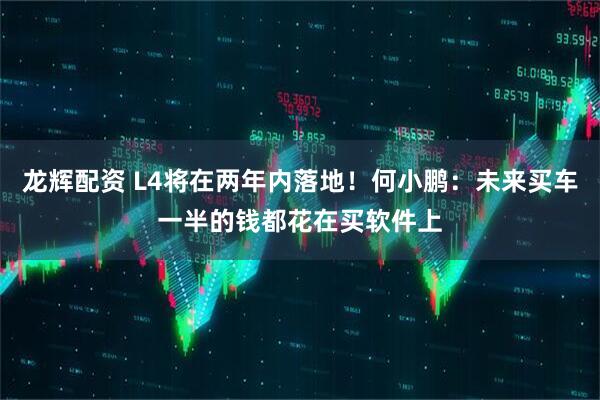 龙辉配资 L4将在两年内落地！何小鹏：未来买车一半的钱都花在买软件上