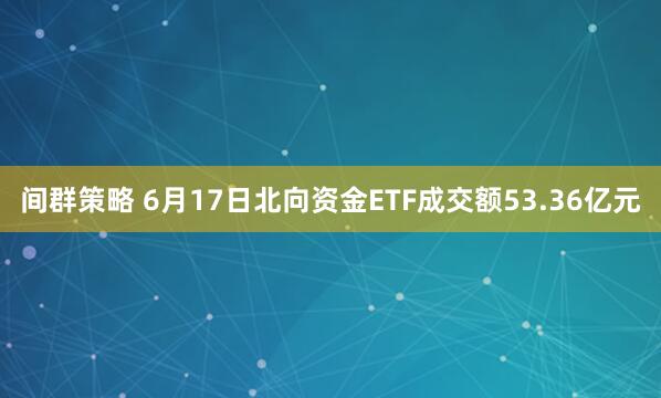 间群策略 6月17日北向资金ETF成交额53.36亿元