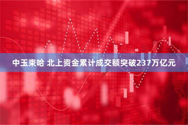 中玉束哈 北上资金累计成交额突破237万亿元