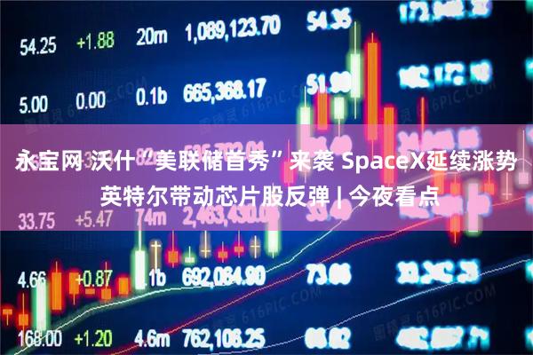 永宝网 沃什“美联储首秀”来袭 SpaceX延续涨势 英特尔带动芯片股反弹 | 今夜看点