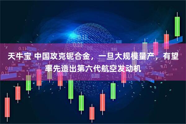 天牛宝 中国攻克铌合金，一旦大规模量产，有望率先造出第六代航空发动机