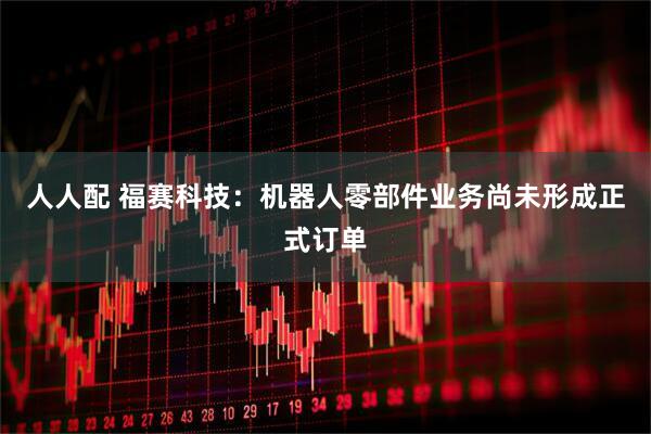 人人配 福赛科技：机器人零部件业务尚未形成正式订单