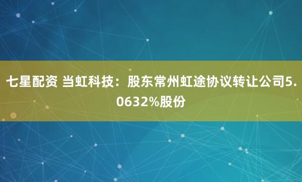 七星配资 当虹科技：股东常州虹途协议转让公司5.0632%股份