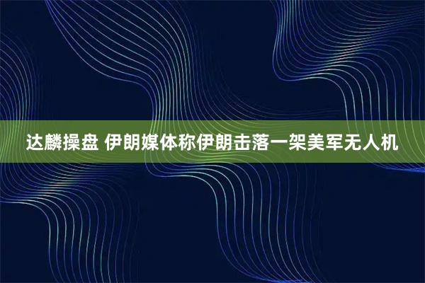 达麟操盘 伊朗媒体称伊朗击落一架美军无人机
