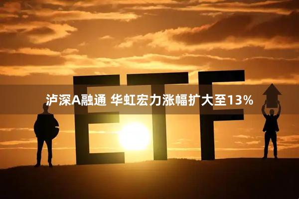泸深A融通 华虹宏力涨幅扩大至13%