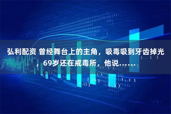 弘利配资 曾经舞台上的主角，吸毒吸到牙齿掉光，69岁还在戒毒所，他说……