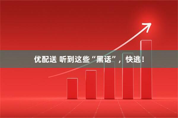 优配送 听到这些“黑话”，快逃！