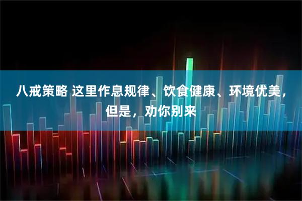 八戒策略 这里作息规律、饮食健康、环境优美，但是，劝你别来