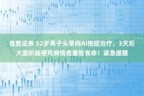 首胜证券 52岁男子头晕问AI拖延治疗,3天后大面积脑梗死病情危重险丧命!紧急提醒