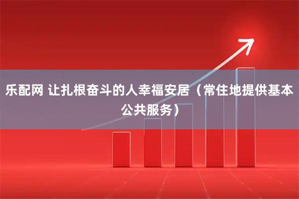 乐配网 让扎根奋斗的人幸福安居（常住地提供基本公共服务）