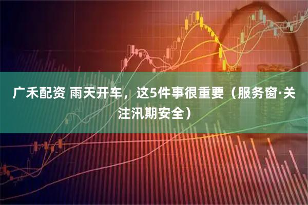广禾配资 雨天开车，这5件事很重要（服务窗·关注汛期安全）