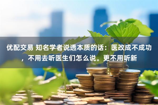 优配交易 知名学者说透本质的话:医改成不成功,不用去听医生们怎么说。更不用听新