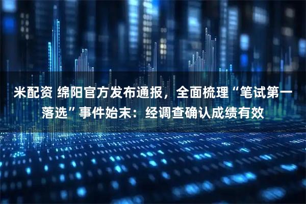 米配资 绵阳官方发布通报,全面梳理“笔试第一落选”事件始末:经调查确认成绩有效