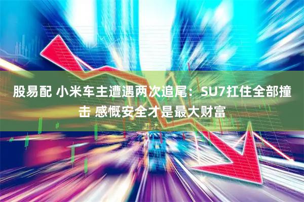 股易配 小米车主遭遇两次追尾：SU7扛住全部撞击 感慨安全才是最大财富