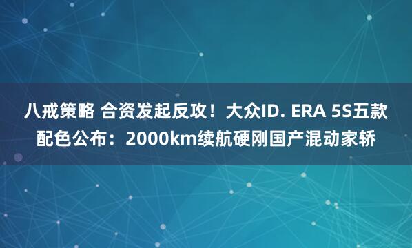 八戒策略 合资发起反攻！大众ID. ERA 5S五款配色公布：2000km续航硬刚国产混动家轿