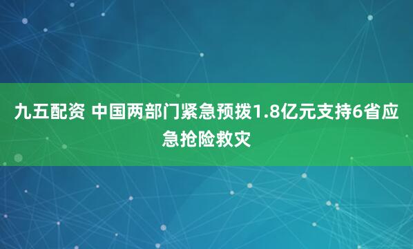 九五配资 中国两部门紧急预拨1.8亿元支持6省应急抢险救灾