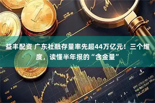 益丰配资 广东社融存量率先超44万亿元！三个维度，读懂半年报的“含金量”