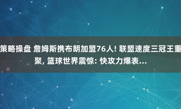 策略操盘 詹姆斯携布朗加盟76人! 联盟速度三冠王重聚, 篮球世界震惊: 快攻力爆表...