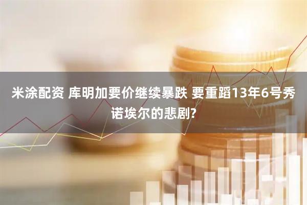 米涂配资 库明加要价继续暴跌 要重蹈13年6号秀诺埃尔的悲剧?